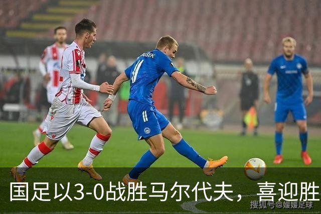 国足以3-0战胜马尔代夫，喜迎胜利与新人崭露头角